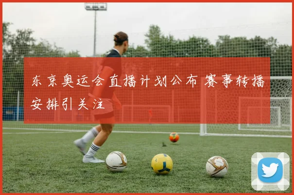 东京奥运会直播计划公布 赛事转播安排引关注