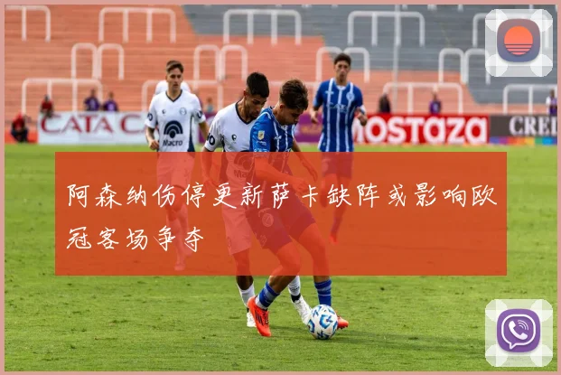 阿森纳伤停更新萨卡缺阵或影响欧冠客场争夺