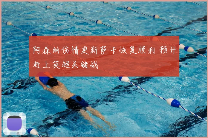 阿森纳伤情更新萨卡恢复顺利 预计赶上英超关键战