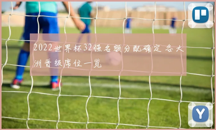2022世界杯32强名额分配确定 各大洲晋级席位一览