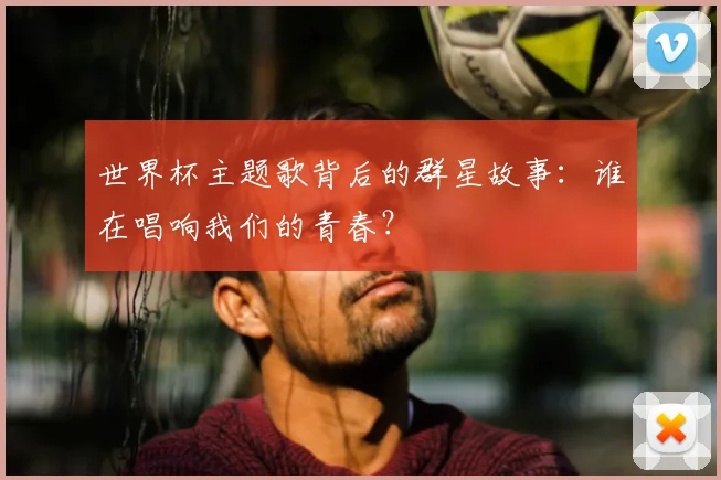 世界杯主题歌背后的群星故事：谁在唱响我们的青春？