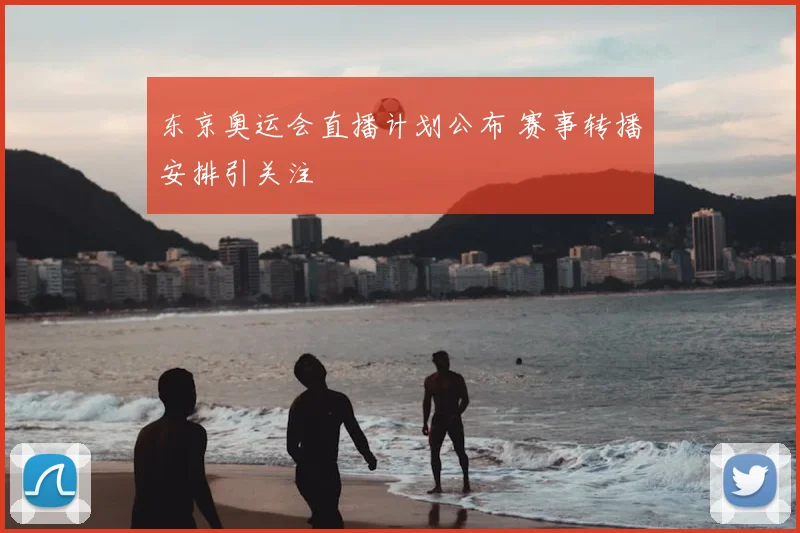 东京奥运会直播计划公布 赛事转播安排引关注