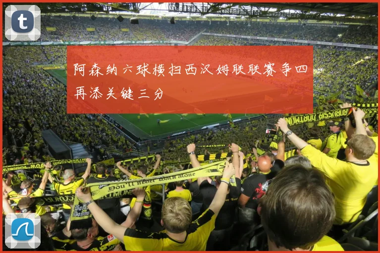 阿森纳六球横扫西汉姆联联赛争四再添关键三分