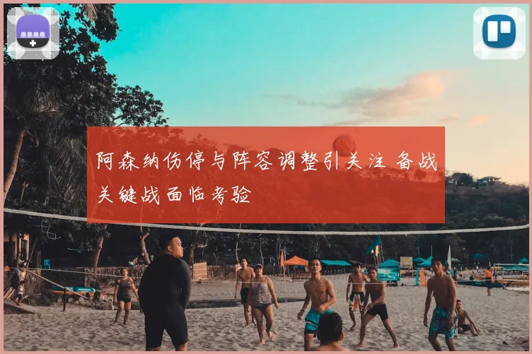 阿森纳伤停与阵容调整引关注 备战关键战面临考验