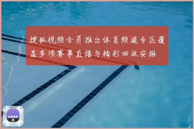 搜狐视频会员推出体育频道专区覆盖多项赛事直播与精彩回放安排