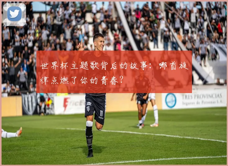 世界杯主题歌背后的故事:哪首旋律点燃了你的青春?
