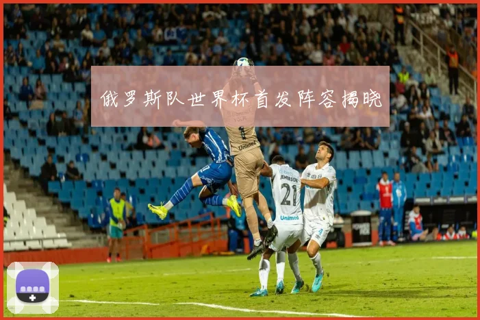 俄罗斯队世界杯首发阵容揭晓