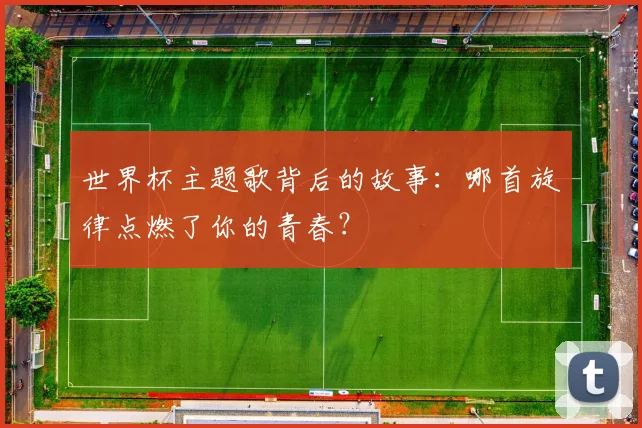 世界杯主题歌背后的故事：哪首旋律点燃了你的青春？