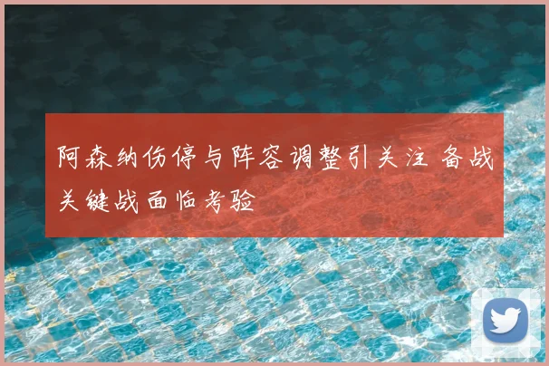 阿森纳伤停与阵容调整引关注 备战关键战面临考验