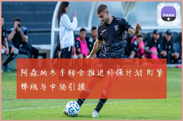 阿森纳冬季转会推进补强计划 盯紧锋线与中场引援