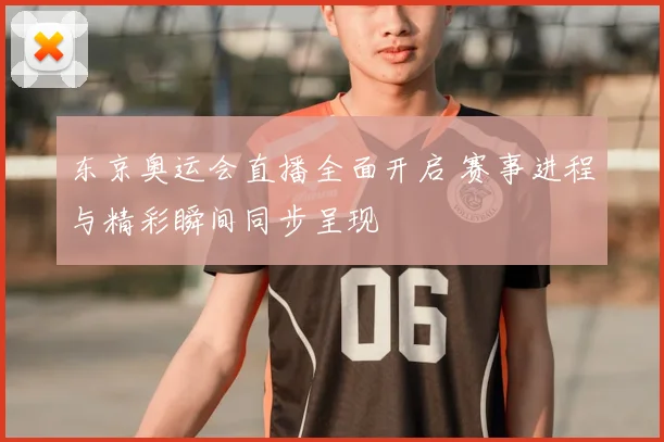东京奥运会直播全面开启 赛事进程与精彩瞬间同步呈现