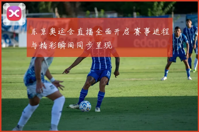 东京奥运会直播全面开启 赛事进程与精彩瞬间同步呈现