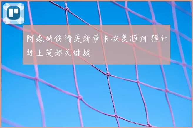 阿森纳伤情更新萨卡恢复顺利 预计赶上英超关键战