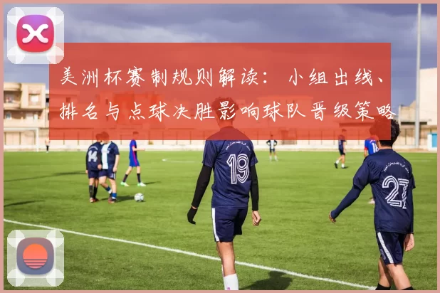 美洲杯赛制规则解读：小组出线、排名与点球决胜影响球队晋级策略