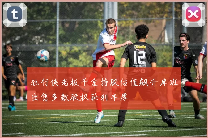 独行侠老板千金持股估值飙升库班出售多数股权获利丰厚