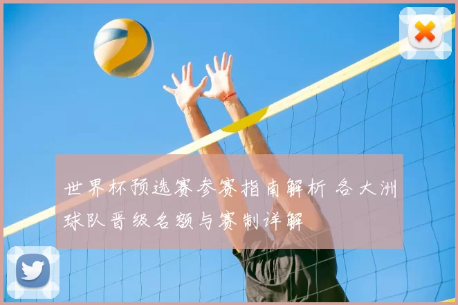 世界杯预选赛参赛指南解析 各大洲球队晋级名额与赛制详解