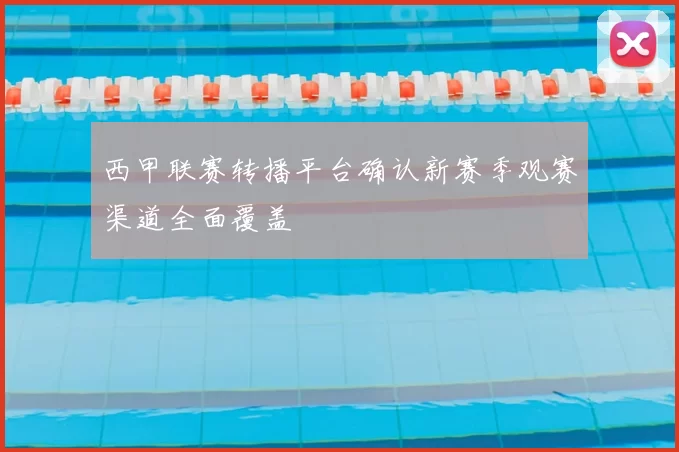 西甲联赛转播平台确认新赛季观赛渠道全面覆盖