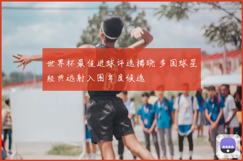 世界杯最佳进球评选揭晓 多国球星经典远射入围年度候选