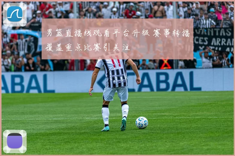 男篮直播线观看平台升级 赛事转播覆盖重点比赛引关注