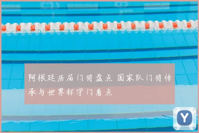 阿根廷历届门将盘点 国家队门将传承与世界杯守门看点