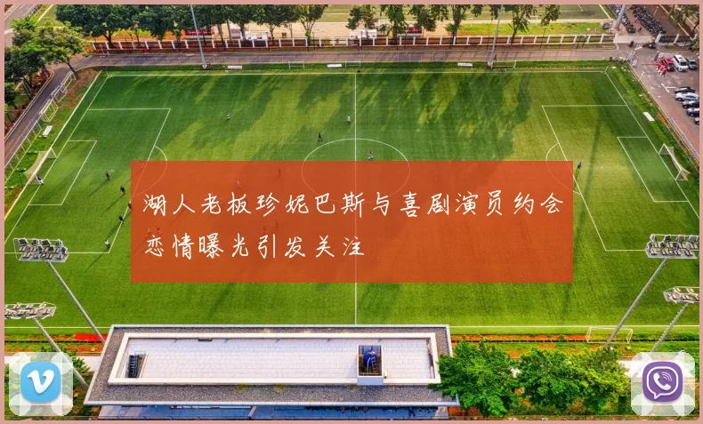 湖人老板珍妮巴斯与喜剧演员约会恋情曝光引发关注