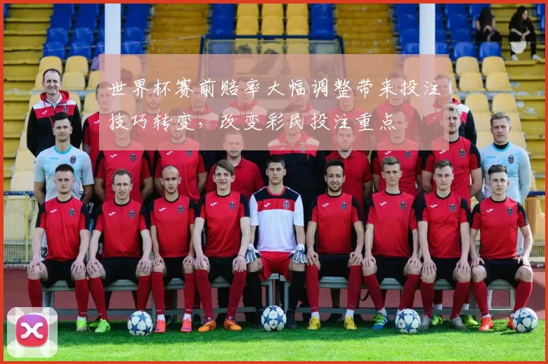 世界杯赛前赔率大幅调整带来投注技巧转变，改变彩民投注重点