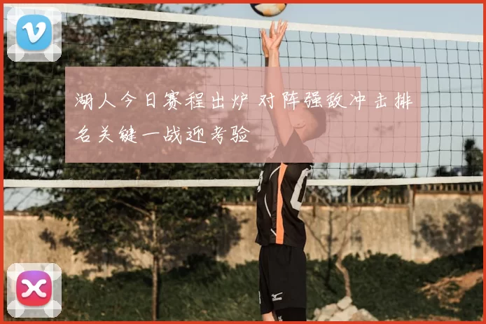 湖人今日赛程出炉 对阵强敌冲击排名关键一战迎考验