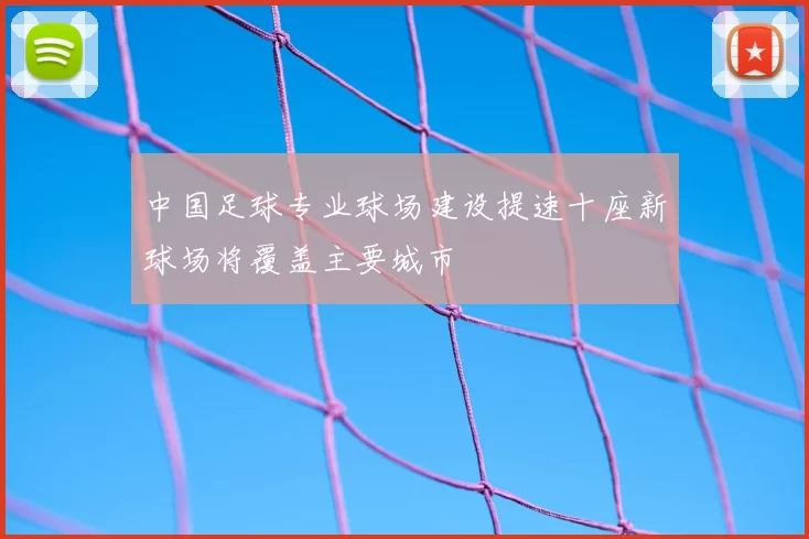 中国足球专业球场建设提速十座新球场将覆盖主要城市