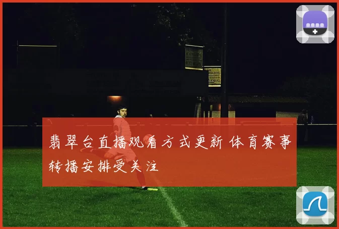 翡翠台直播观看方式更新 体育赛事转播安排受关注