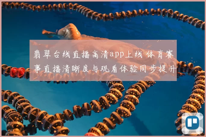 翡翠台线直播高清app上线 体育赛事直播清晰度与观看体验同步提升
