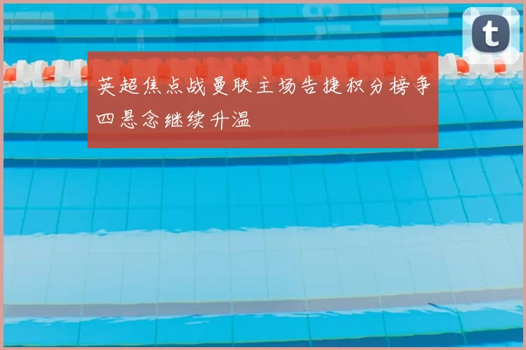 英超焦点战曼联主场告捷积分榜争四悬念继续升温