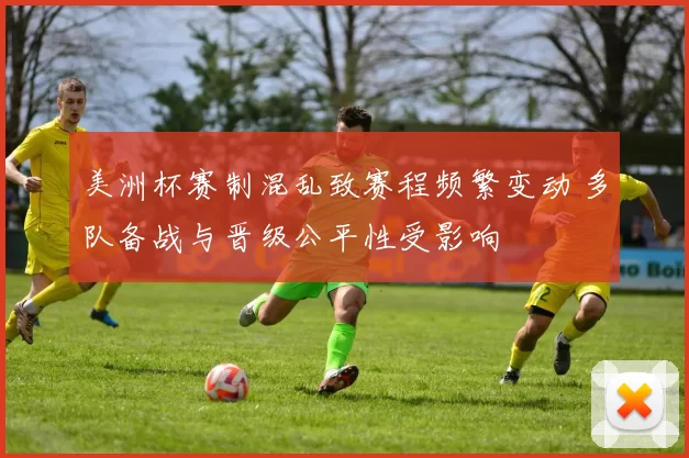 美洲杯赛制混乱致赛程频繁变动 多队备战与晋级公平性受影响