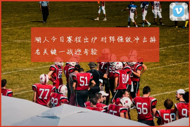 湖人今日赛程出炉 对阵强敌冲击排名关键一战迎考验