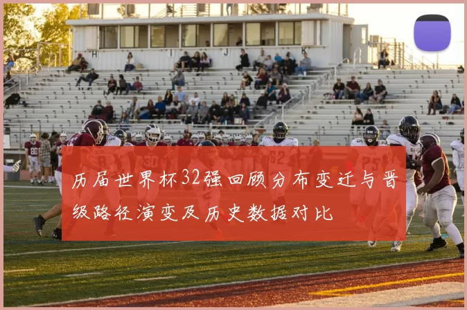 历届世界杯32强回顾分布变迁与晋级路径演变及历史数据对比