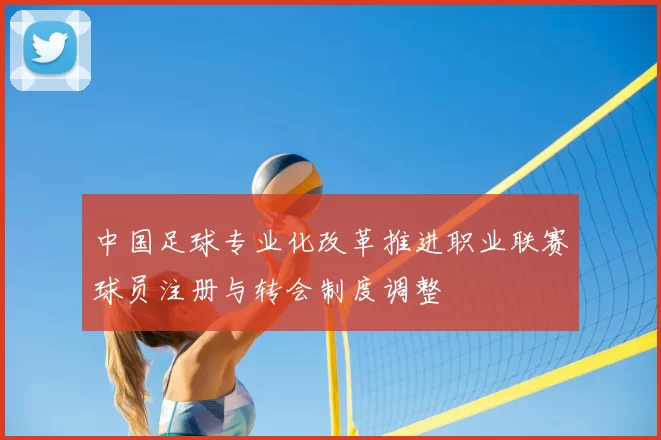 中国足球专业化改革推进职业联赛球员注册与转会制度调整