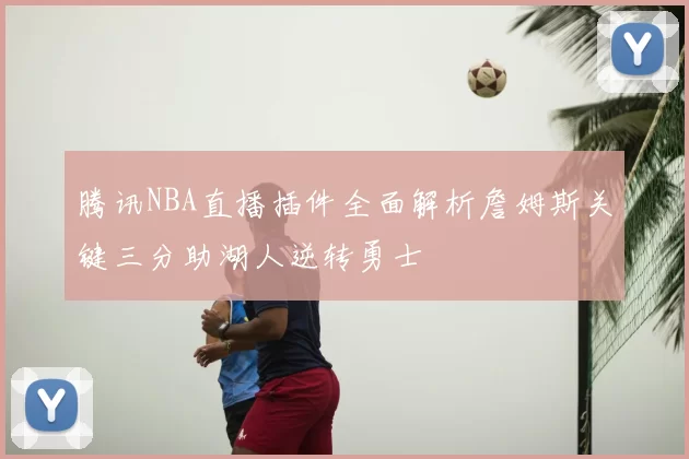 腾讯NBA直播插件全面解析詹姆斯关键三分助湖人逆转勇士