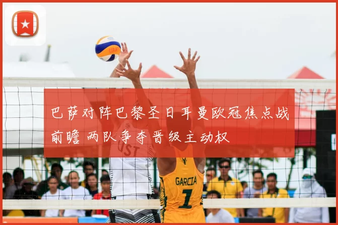 巴萨对阵巴黎圣日耳曼欧冠焦点战前瞻 两队争夺晋级主动权