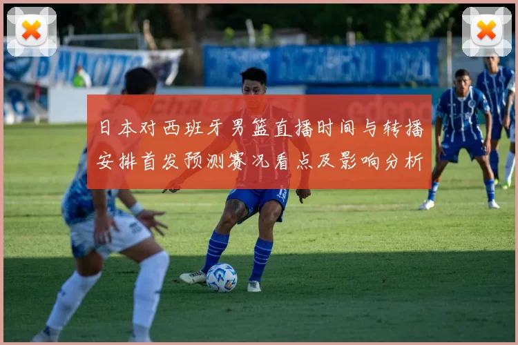 日本对西班牙男篮直播时间与转播安排首发预测赛况看点及影响分析
