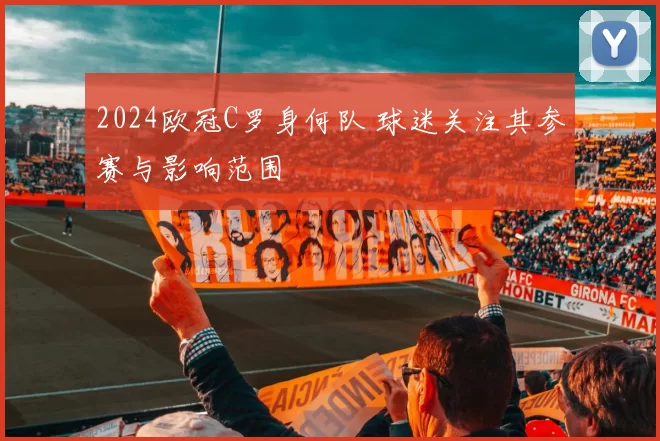 2024欧冠C罗身何队 球迷关注其参赛与影响范围