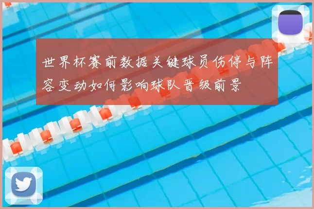 世界杯赛前数据关键球员伤停与阵容变动如何影响球队晋级前景