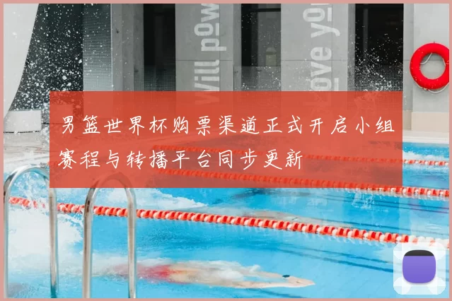 男篮世界杯购票渠道正式开启小组赛程与转播平台同步更新