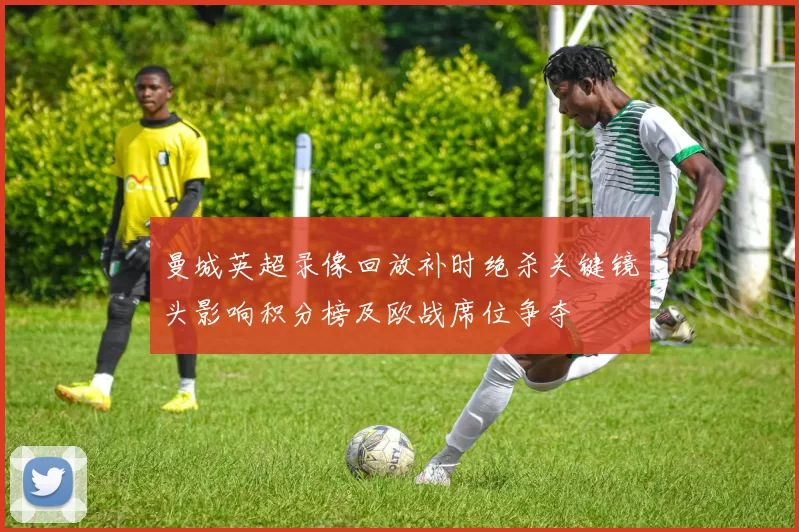 曼城英超录像回放补时绝杀关键镜头影响积分榜及欧战席位争夺