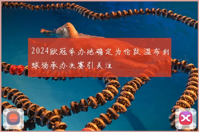 2024欧冠举办地确定为伦敦 温布利球场承办决赛引关注