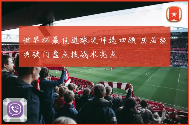 世界杯最佳进球奖评选回顾 历届经典破门盘点技战术亮点
