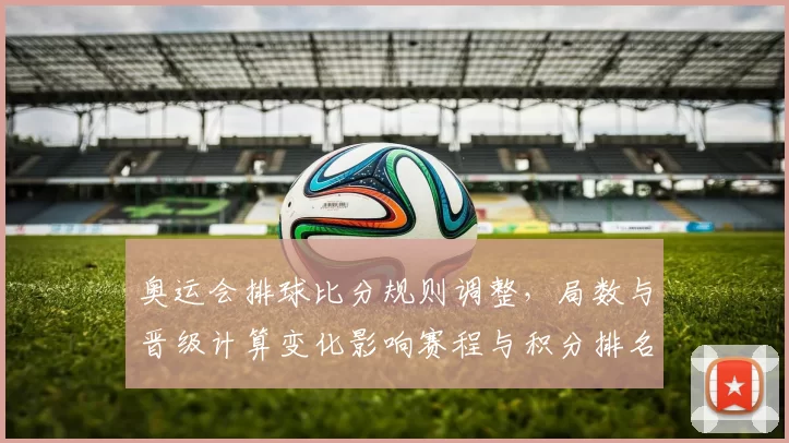 奥运会排球比分规则调整，局数与晋级计算变化影响赛程与积分排名