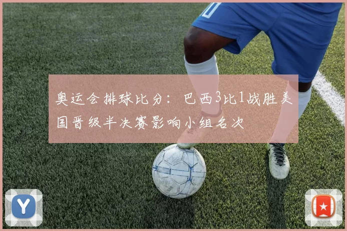 奥运会排球比分：巴西3比1战胜美国晋级半决赛影响小组名次