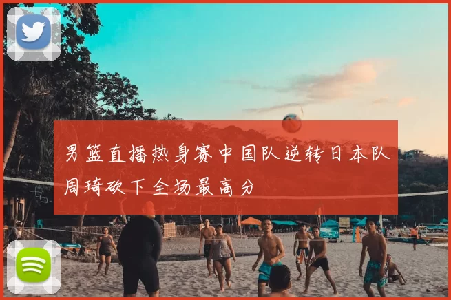 男篮直播热身赛中国队逆转日本队周琦砍下全场最高分