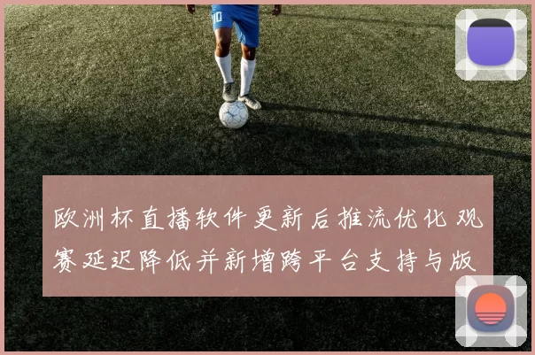 欧洲杯直播软件更新后推流优化 观赛延迟降低并新增跨平台支持与版权提醒