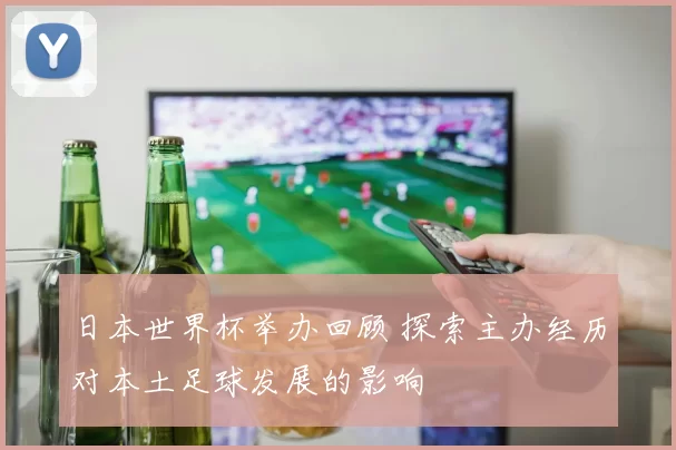 日本世界杯举办回顾 探索主办经历对本土足球发展的影响