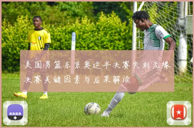 美国男篮东京奥运半决赛失利无缘决赛关键因素与后果解读